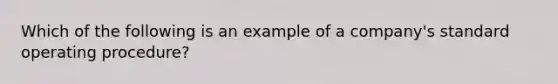 Which of the following is an example of a company's standard operating procedure?