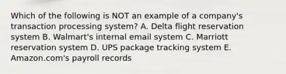 Which of the following is NOT an example of a​ company's transaction processing​ system? A. Delta flight reservation system B. ​Walmart's internal email system C. Marriott reservation system D. UPS package tracking system E. ​Amazon.com's payroll records