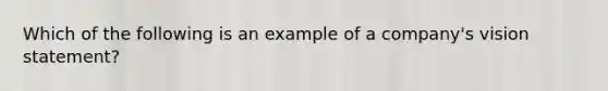 Which of the following is an example of a company's vision statement?