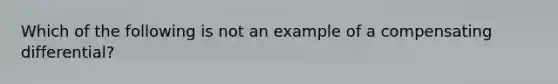 Which of the following is not an example of a compensating differential?