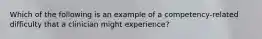 Which of the following is an example of a competency-related difficulty that a clinician might experience?