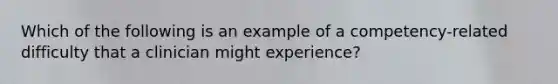 Which of the following is an example of a competency-related difficulty that a clinician might experience?