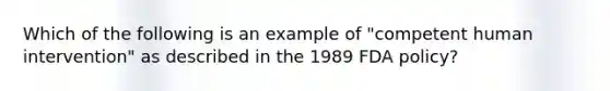 Which of the following is an example of "competent human intervention" as described in the 1989 FDA policy?