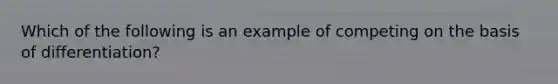 Which of the following is an example of competing on the basis of differentiation?