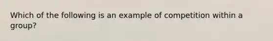 Which of the following is an example of competition within a group?