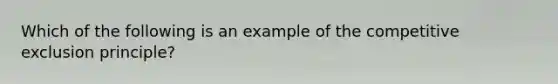 Which of the following is an example of the competitive exclusion principle?