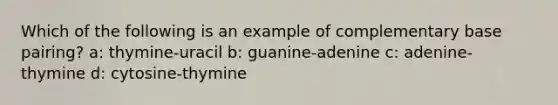 Which of the following is an example of complementary base pairing? a: thymine-uracil b: guanine-adenine c: adenine-thymine d: cytosine-thymine