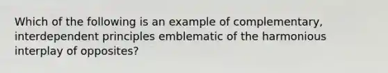 Which of the following is an example of complementary, interdependent principles emblematic of the harmonious interplay of opposites?