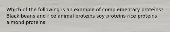 Which of the following is an example of complementary proteins? ​Black beans and rice ​animal proteins ​soy proteins ​rice proteins almond proteins