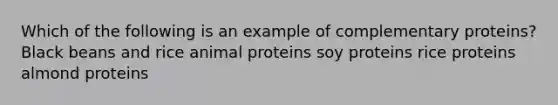 Which of the following is an example of complementary proteins? Black beans and rice animal proteins soy proteins rice proteins almond proteins