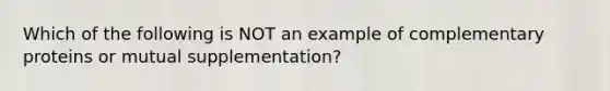 Which of the following is NOT an example of complementary proteins or mutual supplementation?