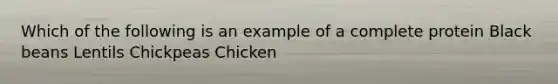 Which of the following is an example of a complete protein Black beans Lentils Chickpeas Chicken