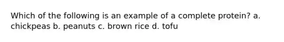 Which of the following is an example of a complete protein? a. chickpeas b. peanuts c. brown rice d. tofu