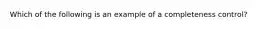 Which of the following is an example of a completeness control?