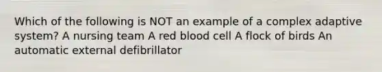 Which of the following is NOT an example of a complex adaptive system? A nursing team A red blood cell A flock of birds An automatic external defibrillator