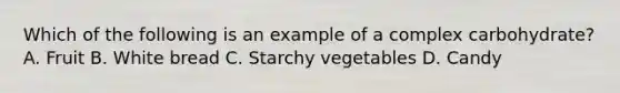 Which of the following is an example of a complex carbohydrate? A. Fruit B. White bread C. Starchy vegetables D. Candy