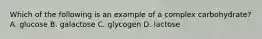 Which of the following is an example of a complex carbohydrate? A. glucose B. galactose C. glycogen D. lactose