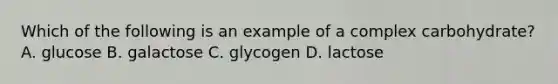 Which of the following is an example of a complex carbohydrate? A. glucose B. galactose C. glycogen D. lactose