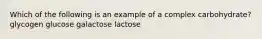 Which of the following is an example of a complex carbohydrate? glycogen glucose galactose lactose