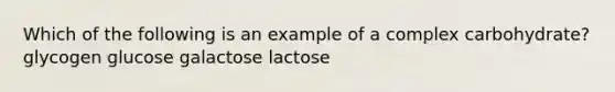 Which of the following is an example of a complex carbohydrate? glycogen glucose galactose lactose