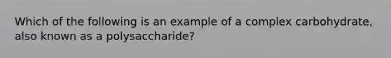 Which of the following is an example of a complex carbohydrate, also known as a polysaccharide?