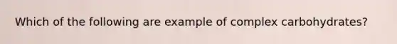 Which of the following are example of complex carbohydrates?