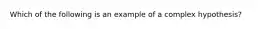 Which of the following is an example of a complex hypothesis?