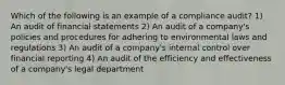 Which of the following is an example of a compliance audit? 1) An audit of financial statements 2) An audit of a company's policies and procedures for adhering to environmental laws and regulations 3) An audit of a company's internal control over financial reporting 4) An audit of the efficiency and effectiveness of a company's legal department