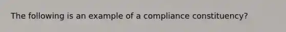 The following is an example of a compliance constituency?