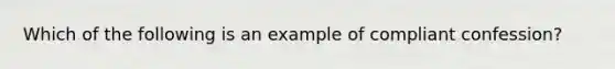 Which of the following is an example of compliant confession?