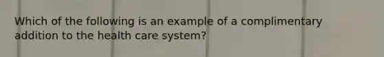 Which of the following is an example of a complimentary addition to the health care system?