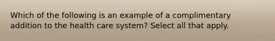 Which of the following is an example of a complimentary addition to the health care system? Select all that apply.