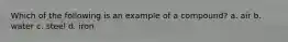 Which of the following is an example of a compound? a. air b. water c. steel d. iron