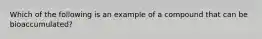 Which of the following is an example of a compound that can be bioaccumulated?