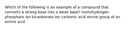 Which of the following is an example of a compound that converts a strong base into a weak base? monohydrogen phosphate ion bicarbonate ion carbonic acid amine group of an amino acid