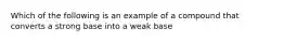 Which of the following is an example of a compound that converts a strong base into a weak base