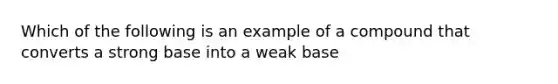 Which of the following is an example of a compound that converts a strong base into a weak base