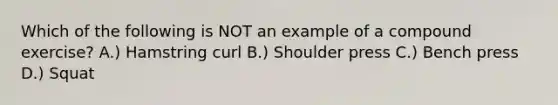 Which of the following is NOT an example of a compound exercise? A.) Hamstring curl B.) Shoulder press C.) Bench press D.) Squat