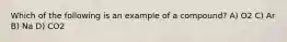 Which of the following is an example of a compound? A) O2 C) Ar B) Na D) CO2