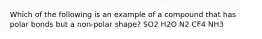 Which of the following is an example of a compound that has polar bonds but a non-polar shape? SO2 H2O N2 CF4 NH3