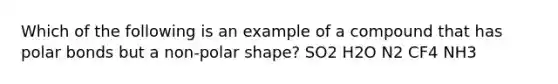 Which of the following is an example of a compound that has polar bonds but a non-polar shape? SO2 H2O N2 CF4 NH3