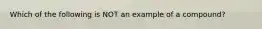 Which of the following is NOT an example of a compound?