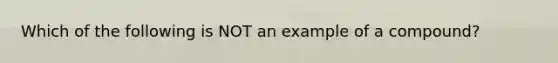 Which of the following is NOT an example of a compound?