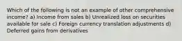 Which of the following is not an example of other comprehensive income? a) Income from sales b) Unrealized loss on securities available for sale c) Foreign currency translation adjustments d) Deferred gains from derivatives