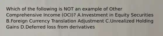 Which of the following is NOT an example of Other Comprehensive Income (OCI)? A.Investment in Equity Securities B.Foreign Currency Translation Adjustment C.Unrealized Holding Gains D.Deferred loss from derivatives