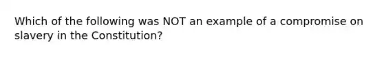 Which of the following was NOT an example of a compromise on slavery in the Constitution?