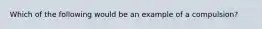 Which of the following would be an example of a compulsion?