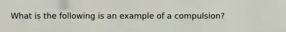 What is the following is an example of a compulsion?