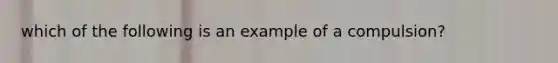 which of the following is an example of a compulsion?