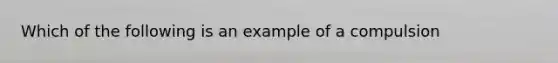 Which of the following is an example of a compulsion